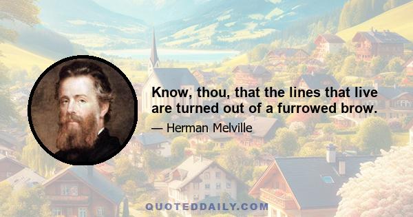 Know, thou, that the lines that live are turned out of a furrowed brow.