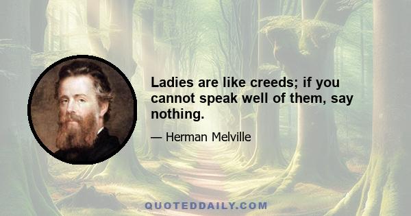 Ladies are like creeds; if you cannot speak well of them, say nothing.