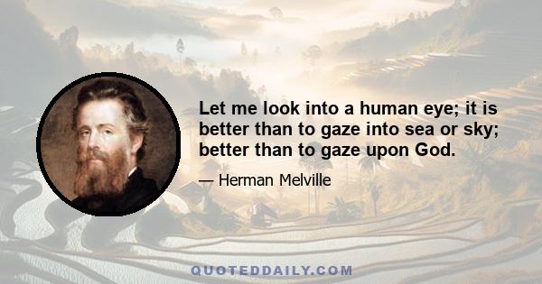 Let me look into a human eye; it is better than to gaze into sea or sky; better than to gaze upon God.