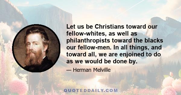 Let us be Christians toward our fellow-whites, as well as philanthropists toward the blacks our fellow-men. In all things, and toward all, we are enjoined to do as we would be done by.