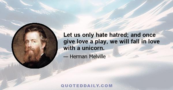 Let us only hate hatred; and once give love a play, we will fall in love with a unicorn.