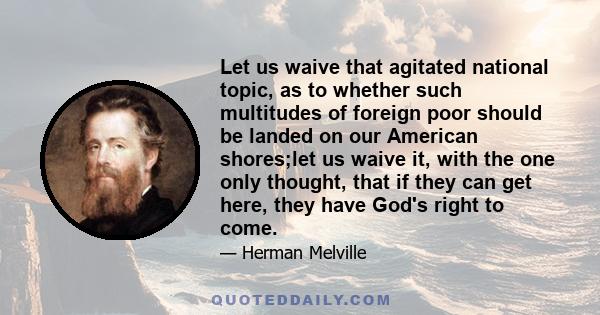 Let us waive that agitated national topic, as to whether such multitudes of foreign poor should be landed on our American shores;let us waive it, with the one only thought, that if they can get here, they have God's