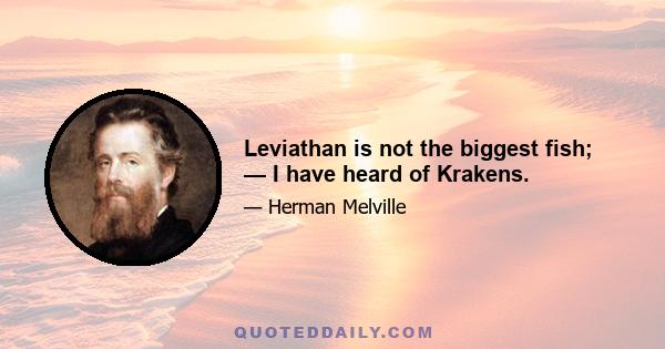 Leviathan is not the biggest fish; — I have heard of Krakens.