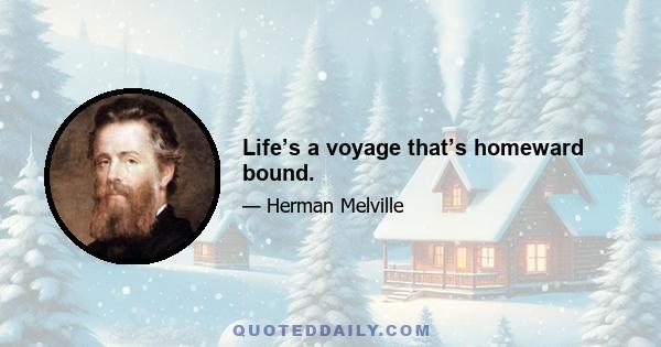 Life’s a voyage that’s homeward bound.