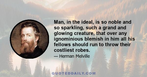 Man, in the ideal, is so noble and so sparkling, such a grand and glowing creature, that over any ignominious blemish in him all his fellows should run to throw their costliest robes.