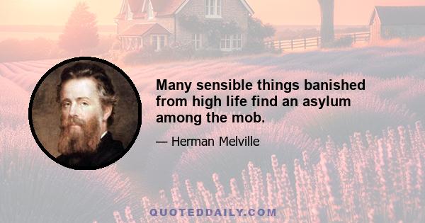 Many sensible things banished from high life find an asylum among the mob.