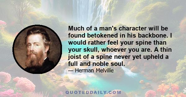 Much of a man's character will be found betokened in his backbone. I would rather feel your spine than your skull, whoever you are. A thin joist of a spine never yet upheld a full and noble soul.