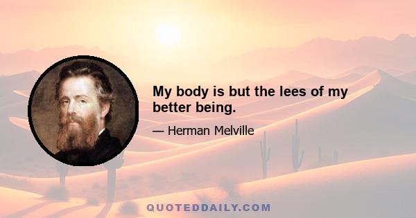 My body is but the lees of my better being.