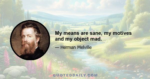 My means are sane, my motives and my object mad.