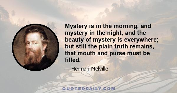 Mystery is in the morning, and mystery in the night, and the beauty of mystery is everywhere; but still the plain truth remains, that mouth and purse must be filled.