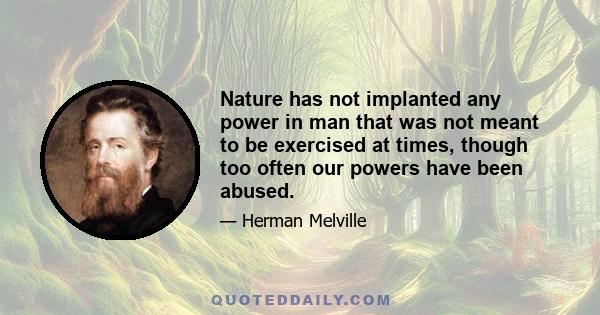 Nature has not implanted any power in man that was not meant to be exercised at times, though too often our powers have been abused.