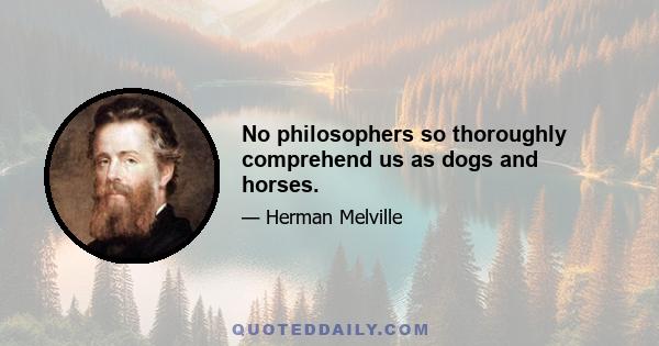 No philosophers so thoroughly comprehend us as dogs and horses.