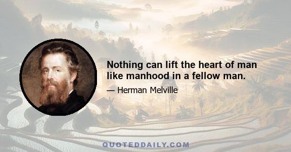 Nothing can lift the heart of man like manhood in a fellow man.