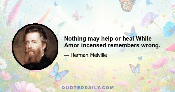 Nothing may help or heal While Amor incensed remembers wrong.