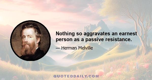 Nothing so aggravates an earnest person as a passive resistance.