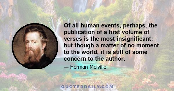 Of all human events, perhaps, the publication of a first volume of verses is the most insignificant; but though a matter of no moment to the world, it is still of some concern to the author.