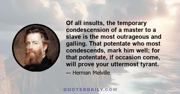 Of all insults, the temporary condescension of a master to a slave is the most outrageous and galling. That potentate who most condescends, mark him well; for that potentate, if occasion come, will prove your uttermost