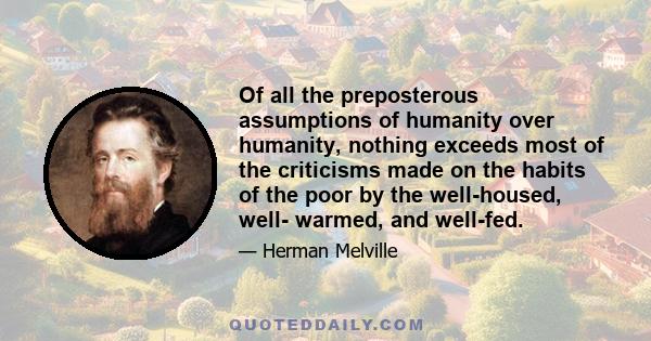 Of all the preposterous assumptions of humanity over humanity, nothing exceeds most of the criticisms made on the habits of the poor by the well-housed, well- warmed, and well-fed.