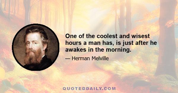 One of the coolest and wisest hours a man has, is just after he awakes in the morning.