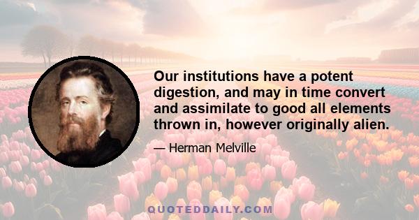 Our institutions have a potent digestion, and may in time convert and assimilate to good all elements thrown in, however originally alien.