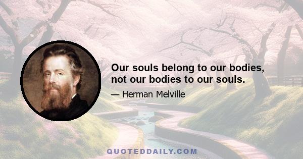 Our souls belong to our bodies, not our bodies to our souls.