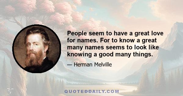 People seem to have a great love for names. For to know a great many names seems to look like knowing a good many things.