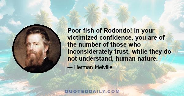 Poor fish of Rodondo! in your victimized confidence, you are of the number of those who inconsiderately trust, while they do not understand, human nature.