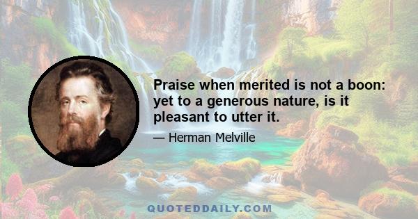 Praise when merited is not a boon: yet to a generous nature, is it pleasant to utter it.