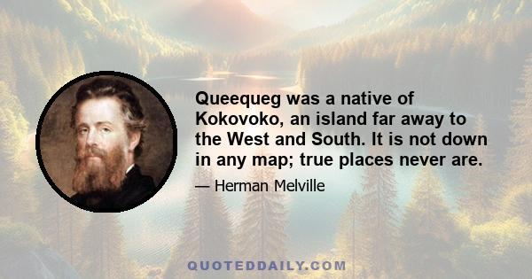 Queequeg was a native of Kokovoko, an island far away to the West and South. It is not down in any map; true places never are.