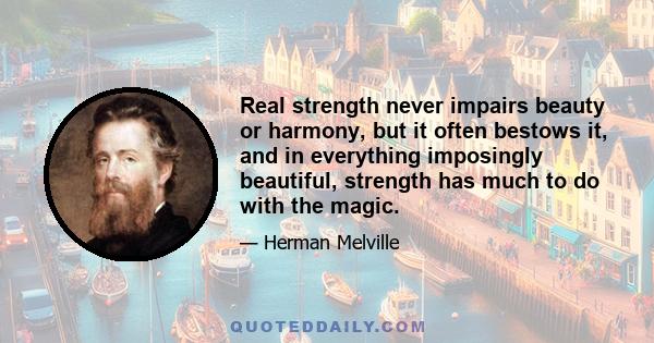 Real strength never impairs beauty or harmony, but it often bestows it, and in everything imposingly beautiful, strength has much to do with the magic.