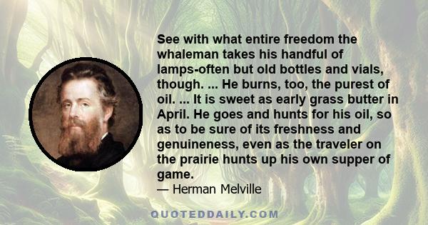 See with what entire freedom the whaleman takes his handful of lamps-often but old bottles and vials, though. ... He burns, too, the purest of oil. ... It is sweet as early grass butter in April. He goes and hunts for