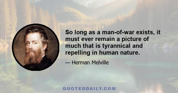 So long as a man-of-war exists, it must ever remain a picture of much that is tyrannical and repelling in human nature.