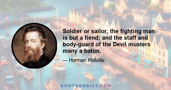 Soldier or sailor, the fighting man is but a fiend; and the staff and body-guard of the Devil musters many a baton.