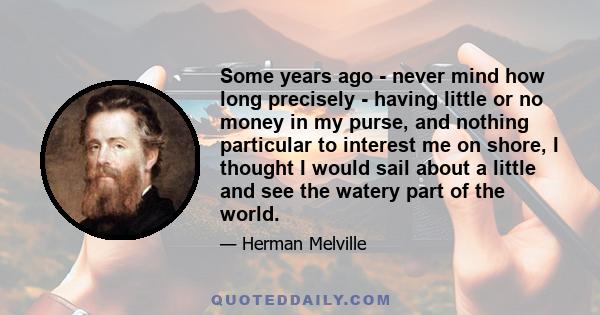 Some years ago - never mind how long precisely - having little or no money in my purse, and nothing particular to interest me on shore, I thought I would sail about a little and see the watery part of the world.