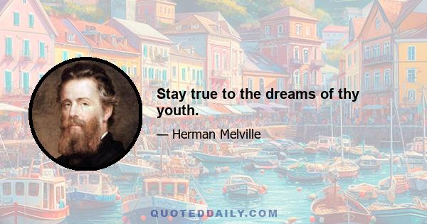 Stay true to the dreams of thy youth.