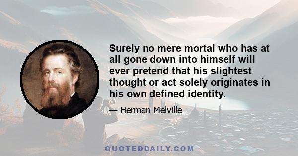 Surely no mere mortal who has at all gone down into himself will ever pretend that his slightest thought or act solely originates in his own defined identity.