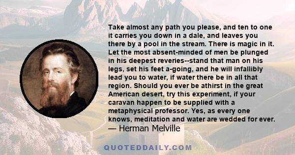 Take almost any path you please, and ten to one it carries you down in a dale, and leaves you there by a pool in the stream. There is magic in it. Let the most absent-minded of men be plunged in his deepest