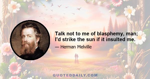 Talk not to me of blasphemy, man; I'd strike the sun if it insulted me.