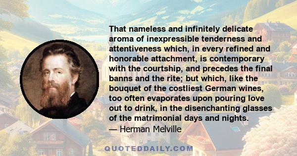 That nameless and infinitely delicate aroma of inexpressible tenderness and attentiveness which, in every refined and honorable attachment, is contemporary with the courtship, and precedes the final banns and the rite;