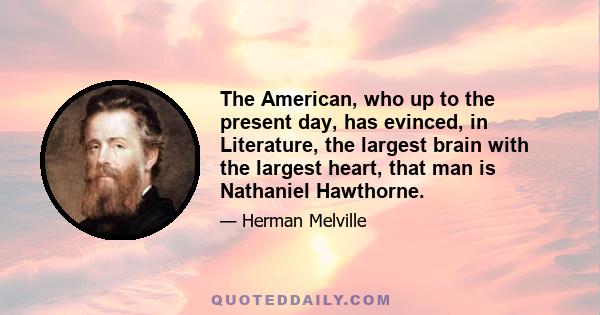 The American, who up to the present day, has evinced, in Literature, the largest brain with the largest heart, that man is Nathaniel Hawthorne.