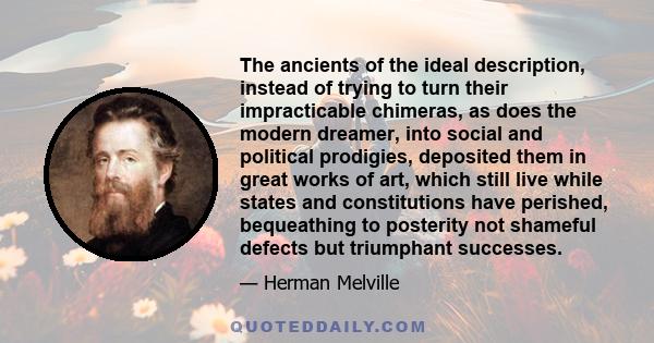 The ancients of the ideal description, instead of trying to turn their impracticable chimeras, as does the modern dreamer, into social and political prodigies, deposited them in great works of art, which still live