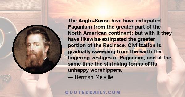 The Anglo-Saxon hive have extirpated Paganism from the greater part of the North American continent; but with it they have likewise extirpated the greater portion of the Red race. Civilization is gradually sweeping from 