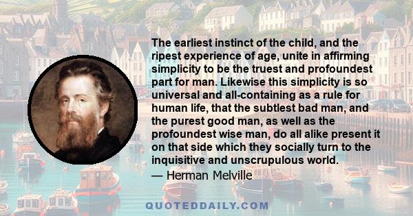 The earliest instinct of the child, and the ripest experience of age, unite in affirming simplicity to be the truest and profoundest part for man. Likewise this simplicity is so universal and all-containing as a rule