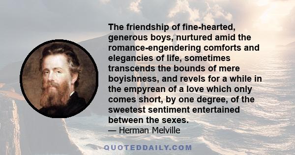 The friendship of fine-hearted, generous boys, nurtured amid the romance-engendering comforts and elegancies of life, sometimes transcends the bounds of mere boyishness, and revels for a while in the empyrean of a love