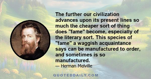 The further our civilization advances upon its present lines so much the cheaper sort of thing does fame become, especially of the literary sort. This species of fame a waggish acquaintance says can be manufactured to