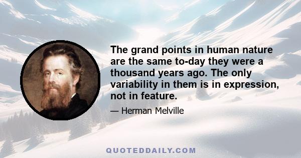 The grand points in human nature are the same to-day they were a thousand years ago. The only variability in them is in expression, not in feature.