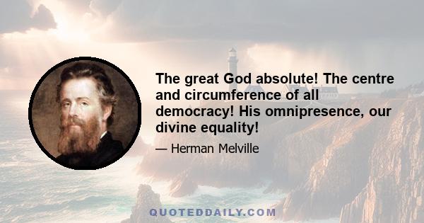 The great God absolute! The centre and circumference of all democracy! His omnipresence, our divine equality!