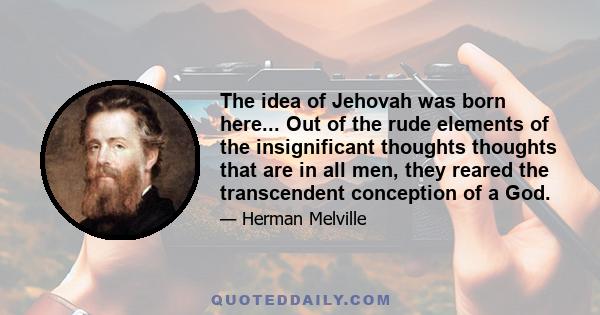 The idea of Jehovah was born here... Out of the rude elements of the insignificant thoughts thoughts that are in all men, they reared the transcendent conception of a God.