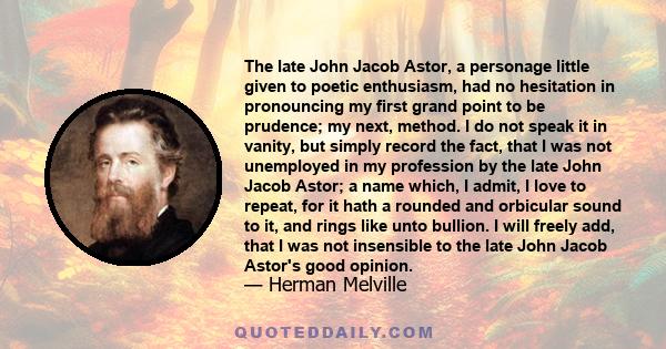 The late John Jacob Astor, a personage little given to poetic enthusiasm, had no hesitation in pronouncing my first grand point to be prudence; my next, method. I do not speak it in vanity, but simply record the fact,