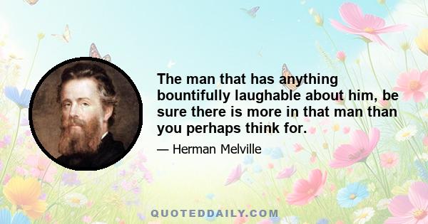 The man that has anything bountifully laughable about him, be sure there is more in that man than you perhaps think for.